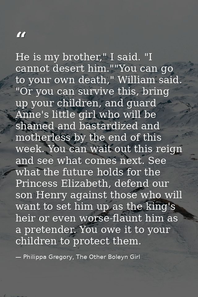 He is my brother," I said. "I cannot desert him.""You can go to your own death," William said. "Or you can survive this, — Philippa Gregory, The Other Boleyn Girl