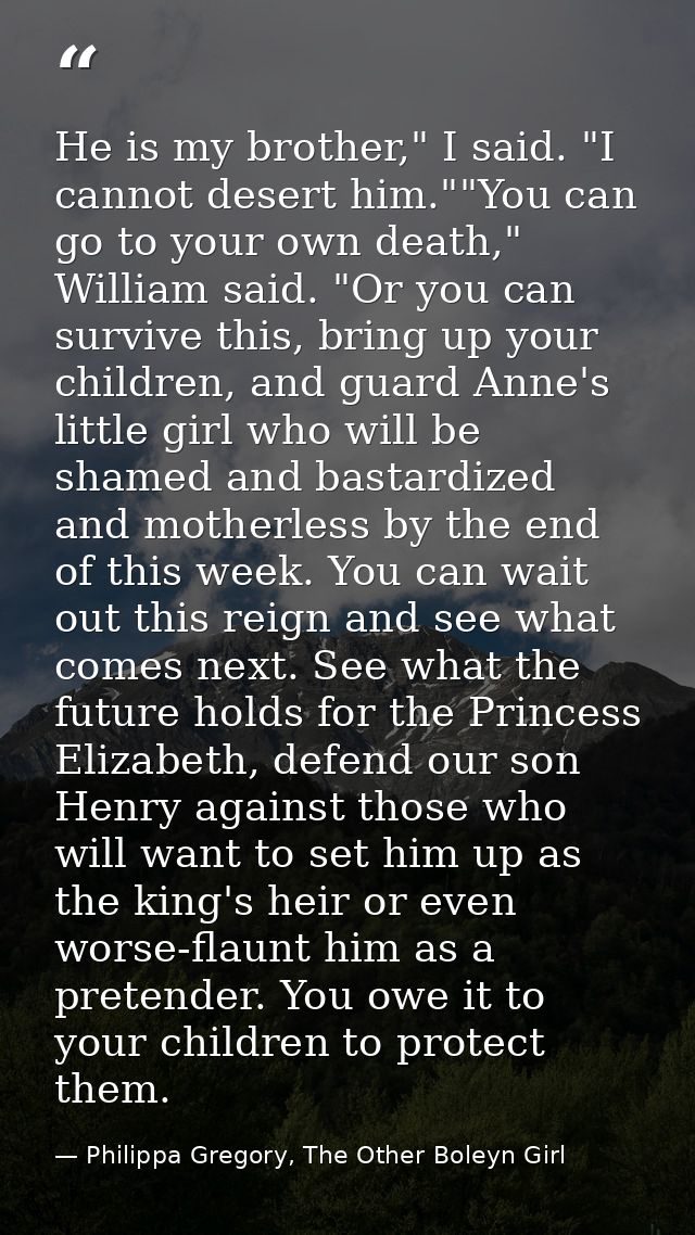 He is my brother," I said. "I cannot desert him.""You can go to your own death," William said. "Or you can survive this, — Philippa Gregory, The Other Boleyn Girl
