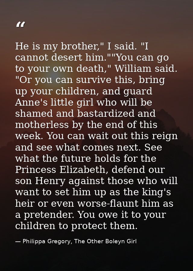 He is my brother," I said. "I cannot desert him.""You can go to your own death," William said. "Or you can survive this, — Philippa Gregory, The Other Boleyn Girl
