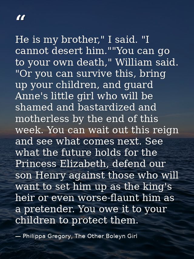He is my brother," I said. "I cannot desert him.""You can go to your own death," William said. "Or you can survive this, — Philippa Gregory, The Other Boleyn Girl