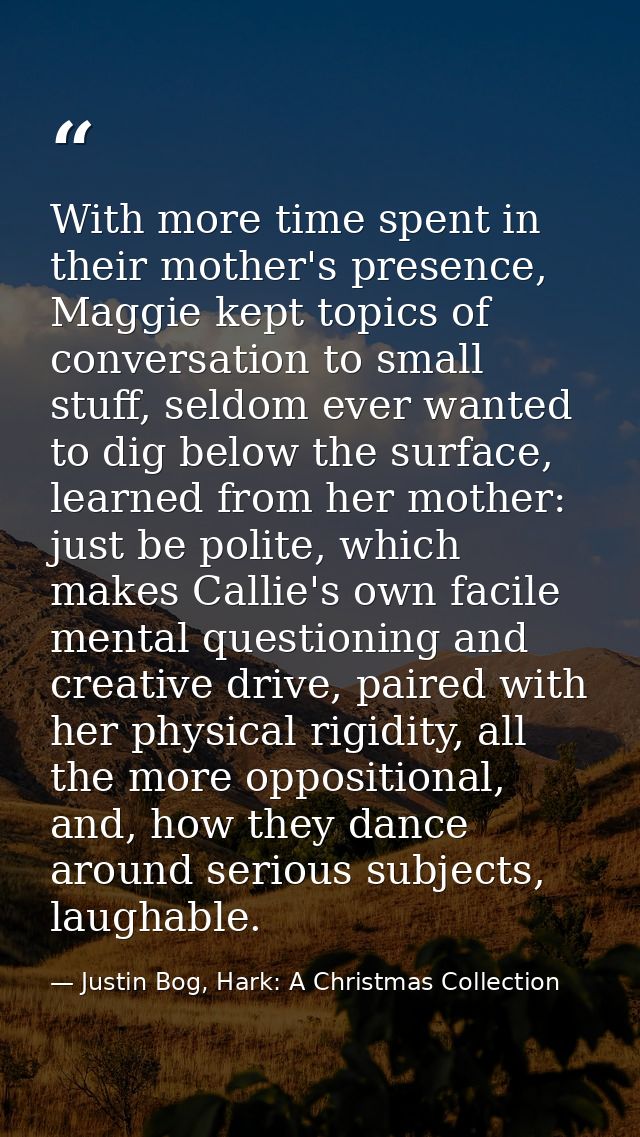 With more time spent in their mother's presence, Maggie kept topics of conversation to small stuff, seldom ever wanted t — Justin Bog, Hark: A Christmas Collection
