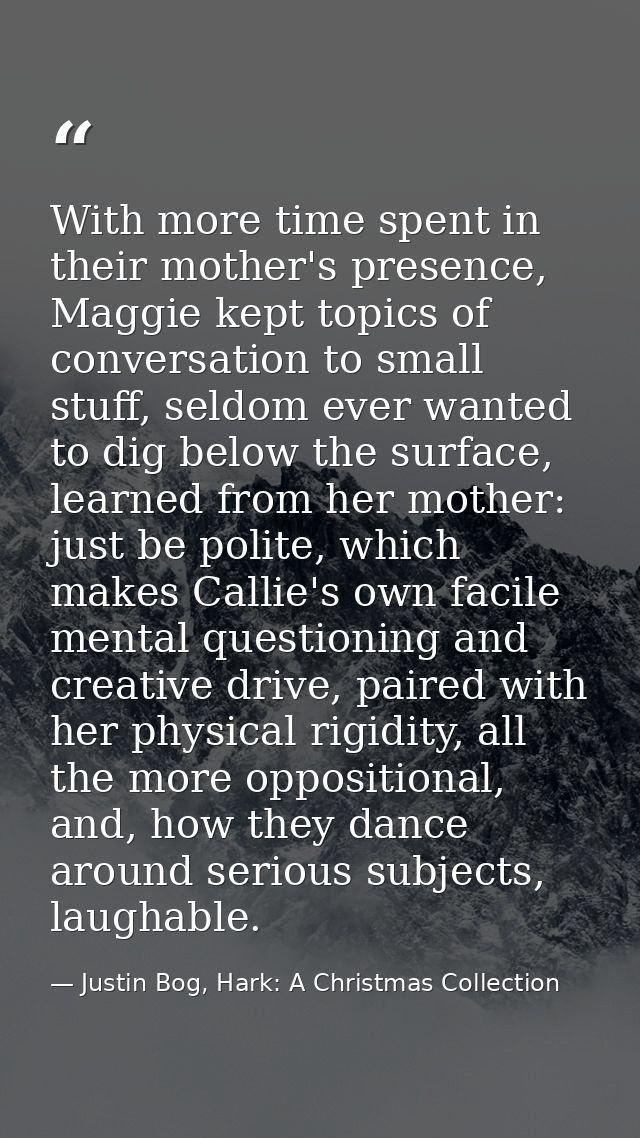 With more time spent in their mother's presence, Maggie kept topics of conversation to small stuff, seldom ever wanted t — Justin Bog, Hark: A Christmas Collection