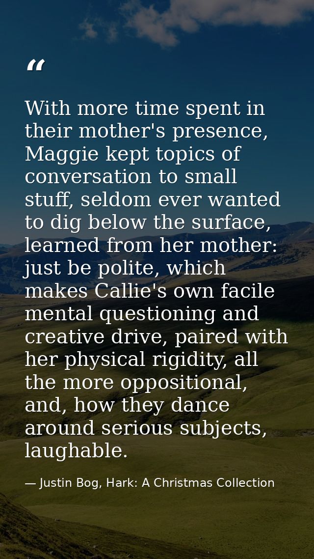 With more time spent in their mother's presence, Maggie kept topics of conversation to small stuff, seldom ever wanted t — Justin Bog, Hark: A Christmas Collection
