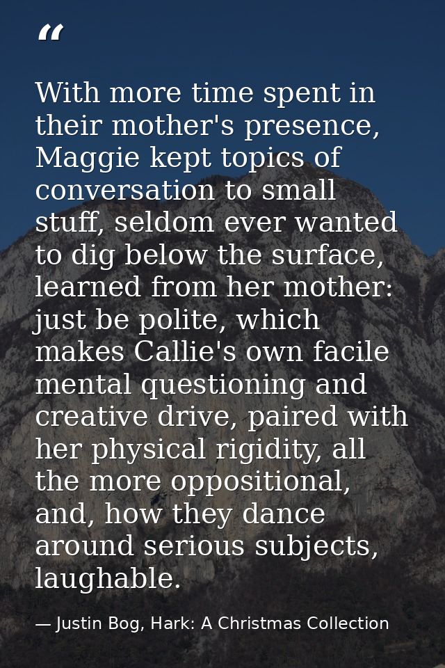 With more time spent in their mother's presence, Maggie kept topics of conversation to small stuff, seldom ever wanted t — Justin Bog, Hark: A Christmas Collection