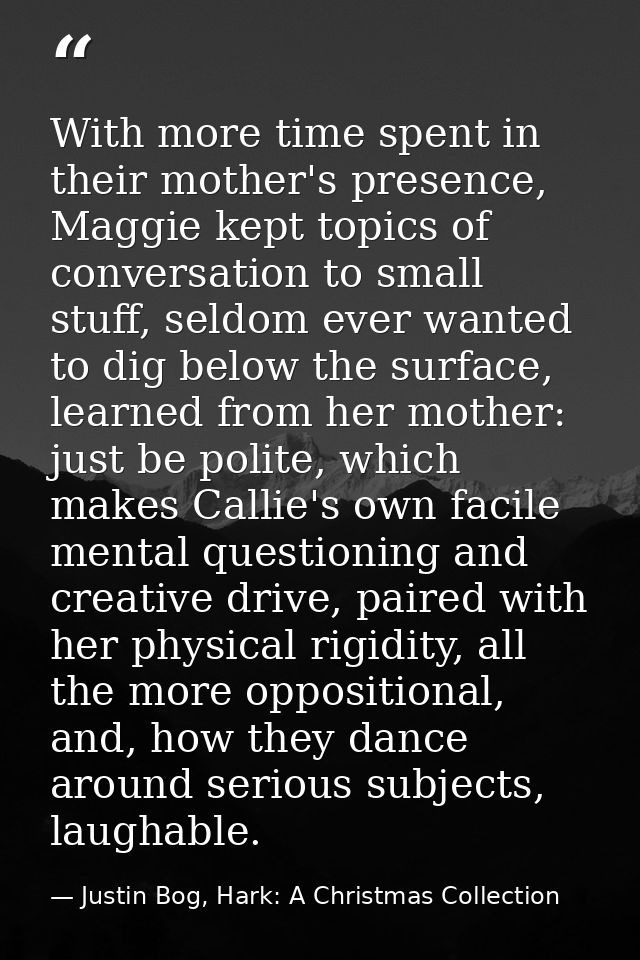 With more time spent in their mother's presence, Maggie kept topics of conversation to small stuff, seldom ever wanted t — Justin Bog, Hark: A Christmas Collection