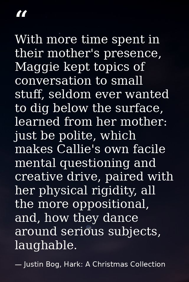 With more time spent in their mother's presence, Maggie kept topics of conversation to small stuff, seldom ever wanted t — Justin Bog, Hark: A Christmas Collection