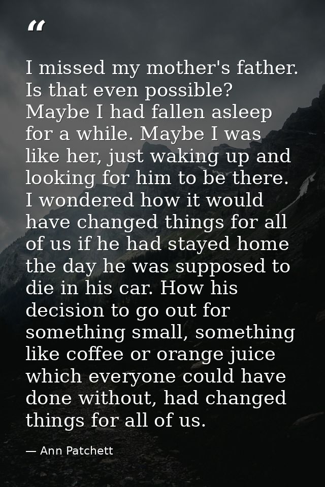 I missed my mother's father. Is that even possible? Maybe I had fallen asleep for a while. Maybe I was like her, just wa — Ann Patchett