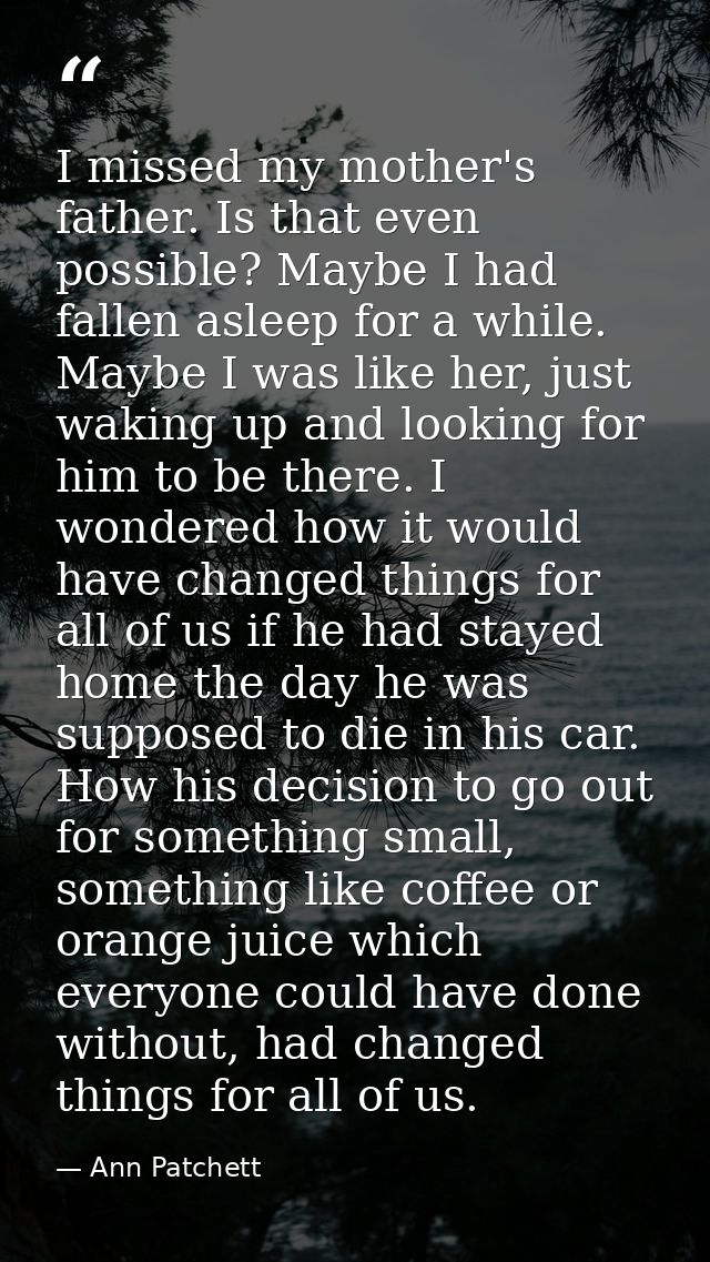 I missed my mother's father. Is that even possible? Maybe I had fallen asleep for a while. Maybe I was like her, just wa — Ann Patchett