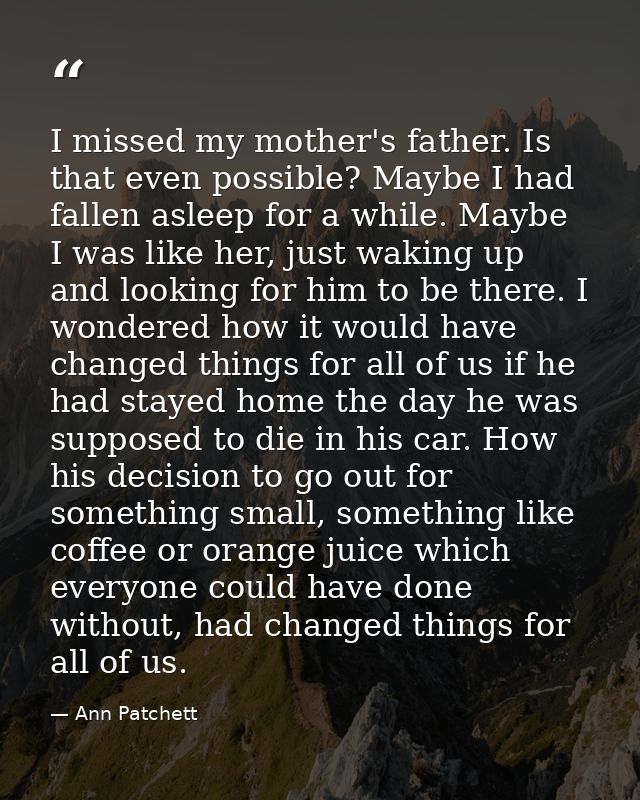 I missed my mother's father. Is that even possible? Maybe I had fallen asleep for a while. Maybe I was like her, just wa — Ann Patchett