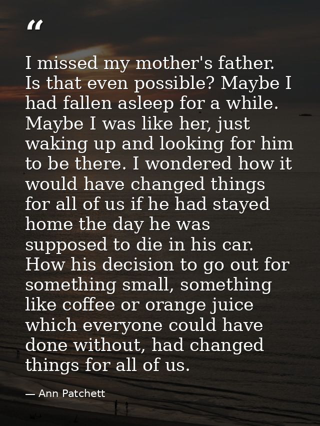 I missed my mother's father. Is that even possible? Maybe I had fallen asleep for a while. Maybe I was like her, just wa — Ann Patchett