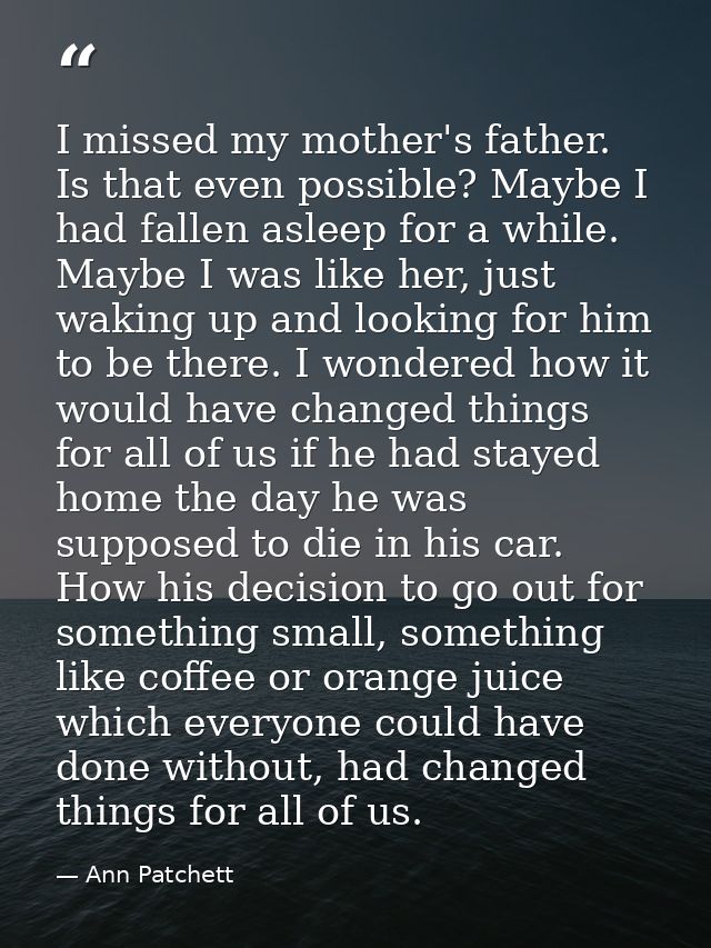 I missed my mother's father. Is that even possible? Maybe I had fallen asleep for a while. Maybe I was like her, just wa — Ann Patchett
