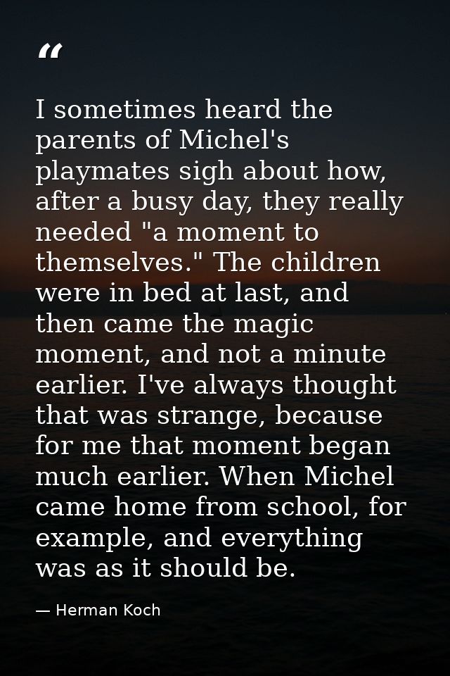 I sometimes heard the parents of Michel's playmates sigh about how, after a busy day, they really needed "a moment to th — Herman Koch