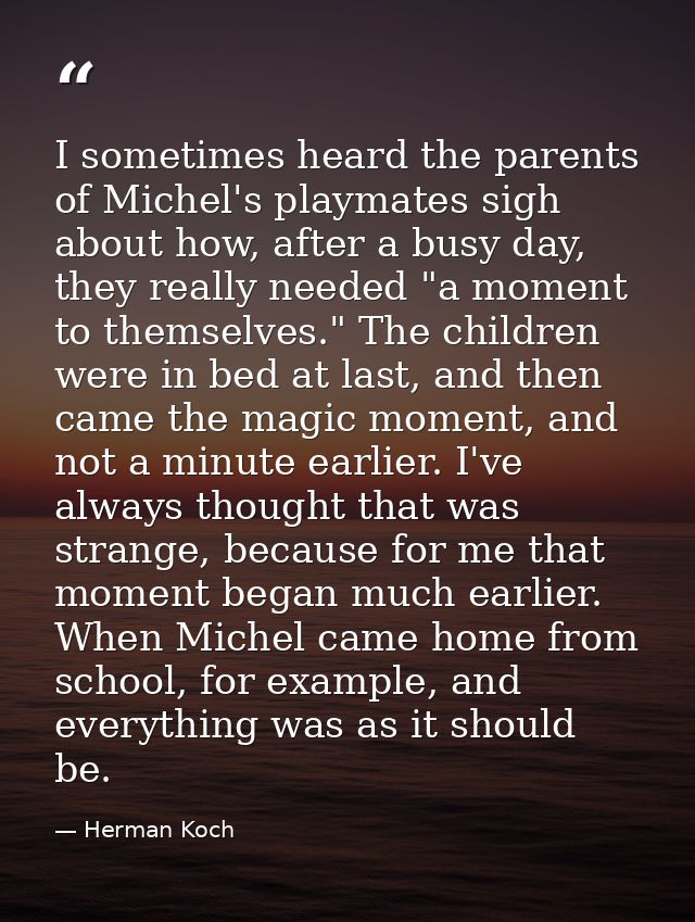 I sometimes heard the parents of Michel's playmates sigh about how, after a busy day, they really needed "a moment to th — Herman Koch