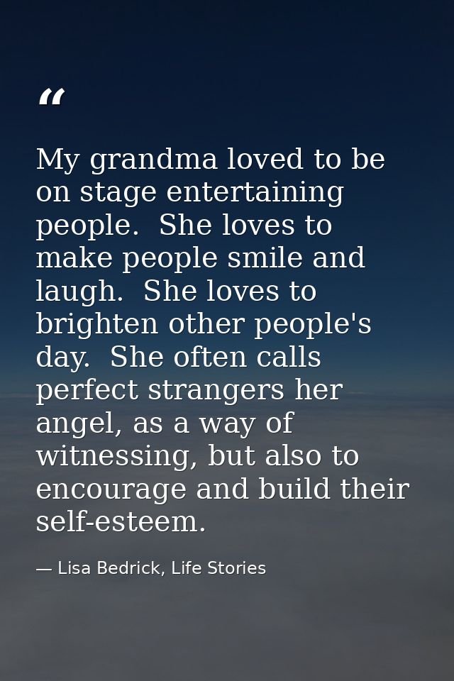 My grandma loved to be on stage entertaining people.  She loves to make people smile and laugh.  She loves to brighten o — Lisa Bedrick, Life Stories