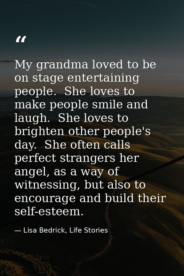 My grandma loved to be on stage entertaining people.  She loves to make people smile and laugh.  She loves to brighten o — Lisa Bedrick, Life Stories