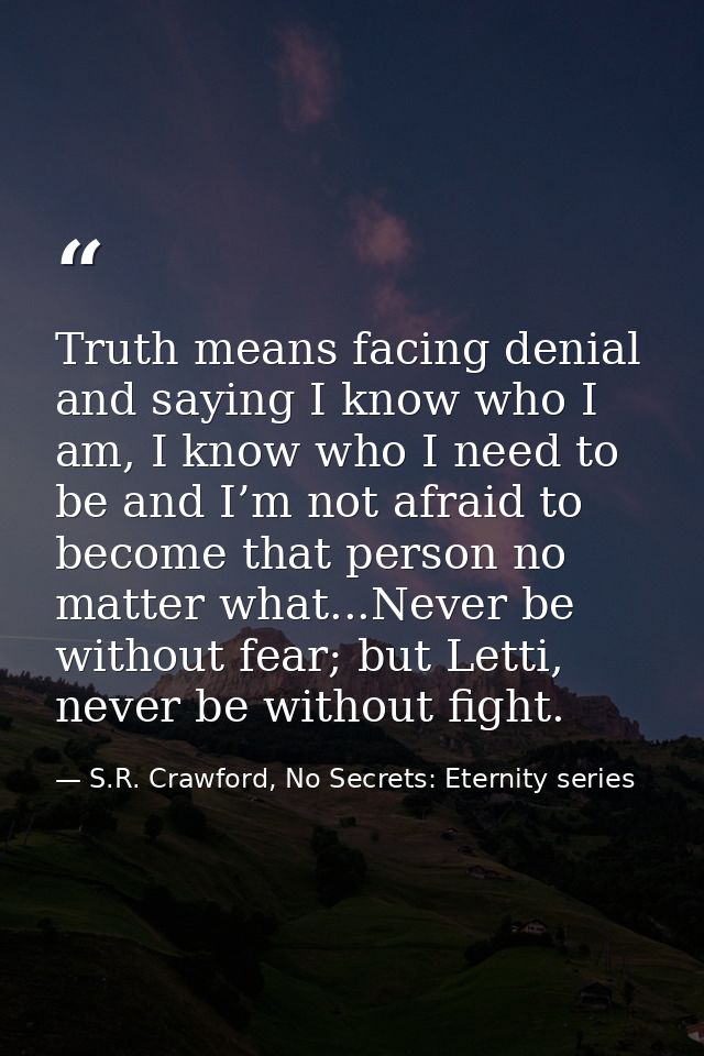Truth means facing denial and saying I know who I am, I know who I need to be and I’m not afraid to become that person n — S.R. Crawford, No Secrets: Eternity series