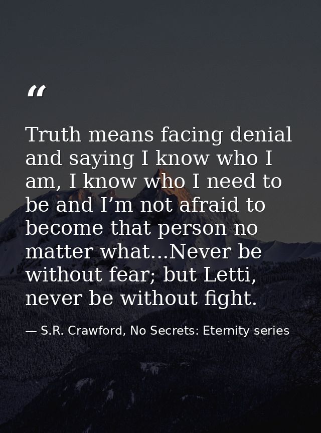 Truth means facing denial and saying I know who I am, I know who I need to be and I’m not afraid to become that person n — S.R. Crawford, No Secrets: Eternity series