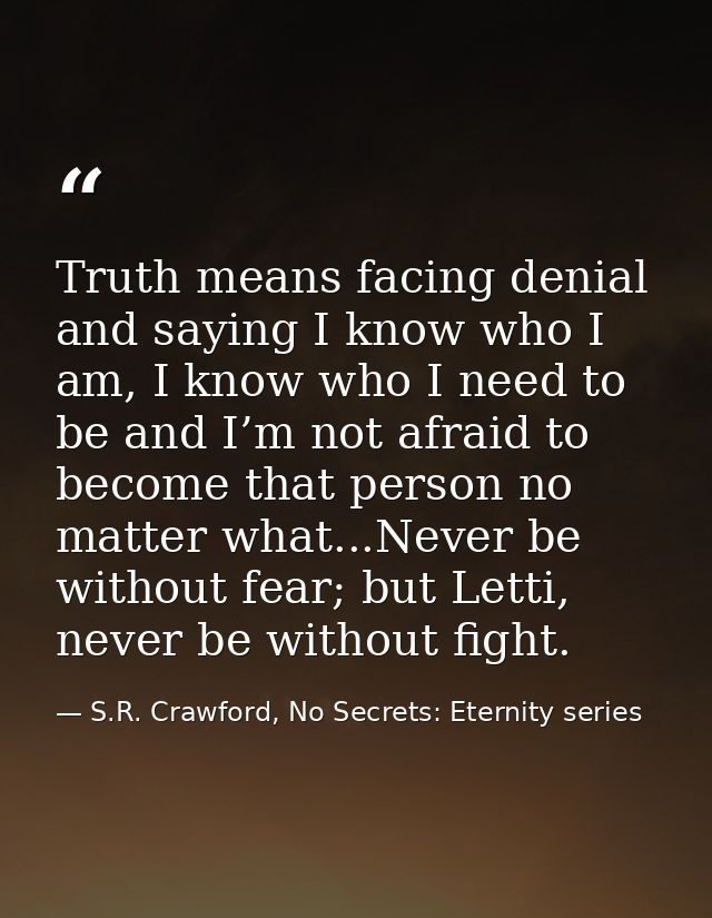 Truth means facing denial and saying I know who I am, I know who I need to be and I’m not afraid to become that person n — S.R. Crawford, No Secrets: Eternity series