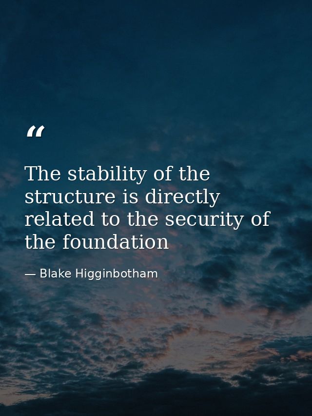 The stability of the structure is directly related to the security of the foundation — Blake Higginbotham