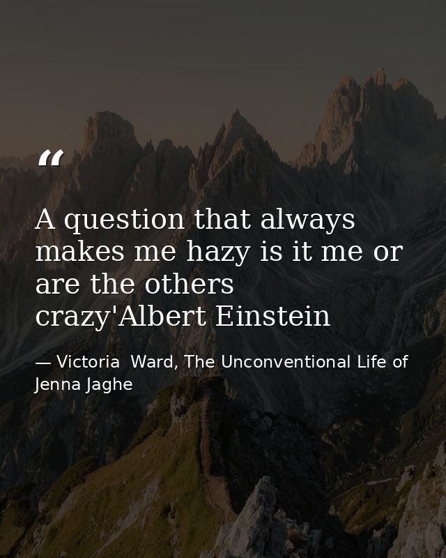 A question that always makes me hazy is it me or are the others crazy'Albert Einstein — Victoria  Ward, The Unconventional Life of Jenna Jaghe