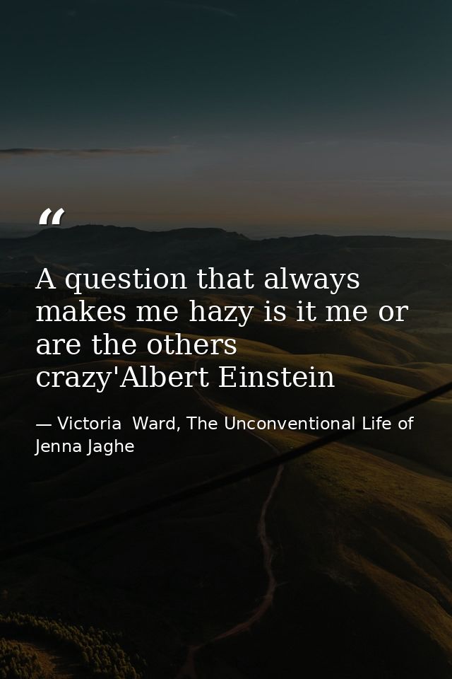 A question that always makes me hazy is it me or are the others crazy'Albert Einstein — Victoria  Ward, The Unconventional Life of Jenna Jaghe