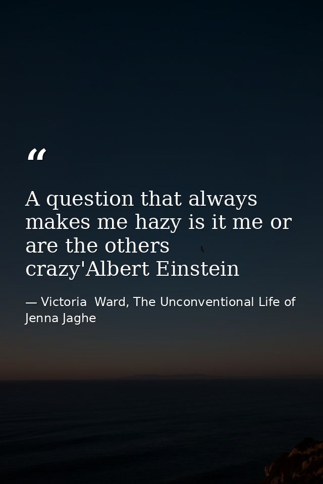 A question that always makes me hazy is it me or are the others crazy'Albert Einstein — Victoria  Ward, The Unconventional Life of Jenna Jaghe