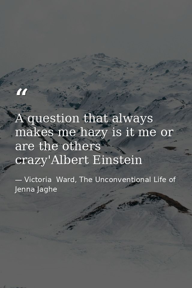 A question that always makes me hazy is it me or are the others crazy'Albert Einstein — Victoria  Ward, The Unconventional Life of Jenna Jaghe