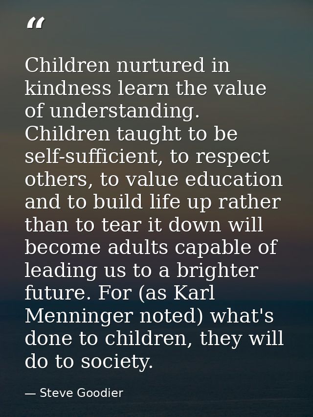 Children nurtured in kindness learn the value of understanding. Children taught to be self-sufficient, to respect others — Steve Goodier