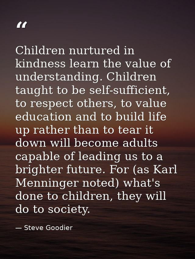 Children nurtured in kindness learn the value of understanding. Children taught to be self-sufficient, to respect others — Steve Goodier