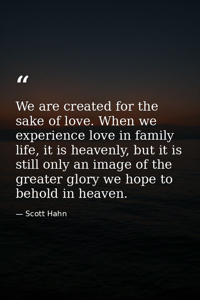 We are created for the sake of love. When we experience love in family life, it is heavenly, but it is still only an ima — Scott Hahn