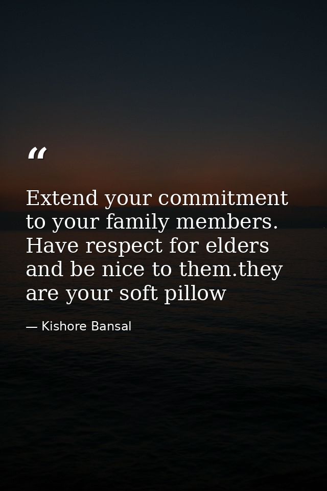 Extend your commitment to your family members. Have respect for elders and be nice to them.they are your soft pillow — Kishore Bansal