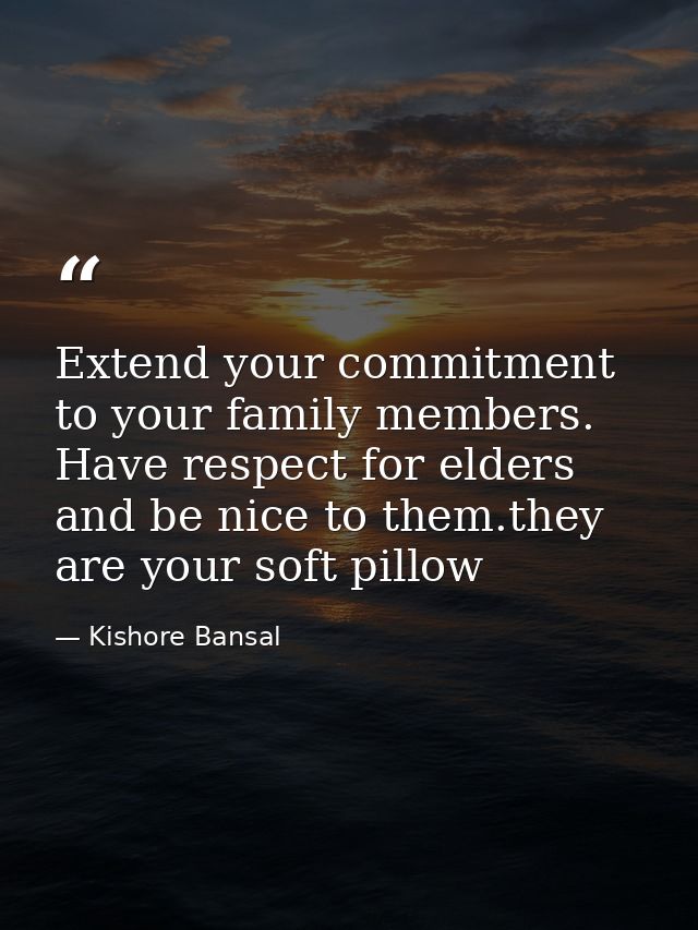 Extend your commitment to your family members. Have respect for elders and be nice to them.they are your soft pillow — Kishore Bansal