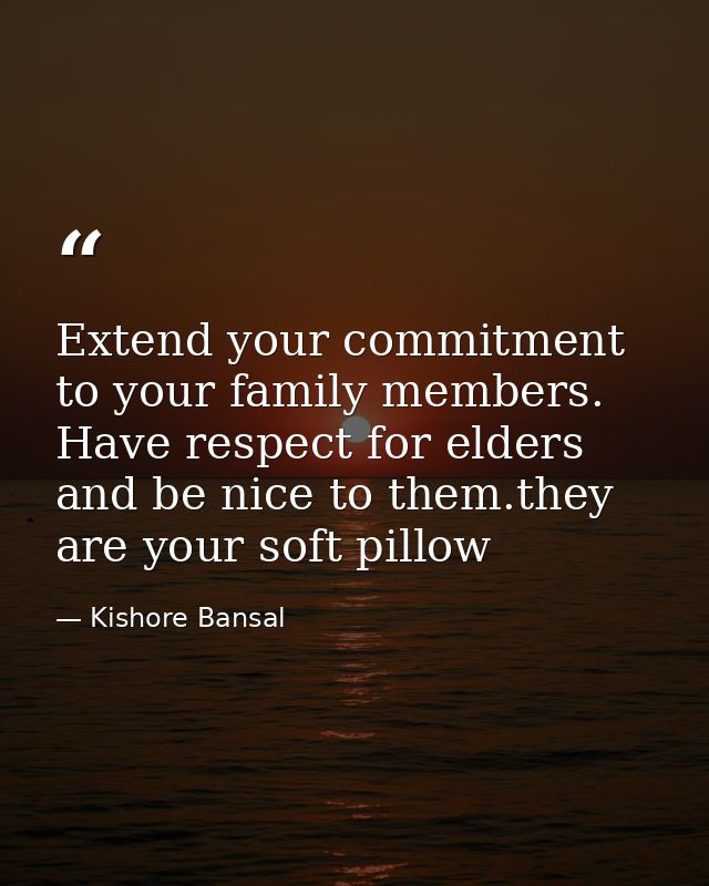 Extend your commitment to your family members. Have respect for elders and be nice to them.they are your soft pillow — Kishore Bansal