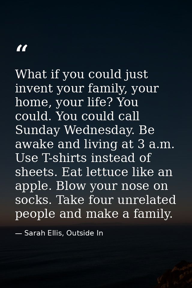 What if you could just invent your family, your home, your life? You could. You could call Sunday Wednesday. Be awake an — Sarah Ellis, Outside In