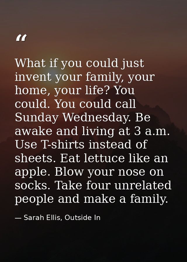 What if you could just invent your family, your home, your life? You could. You could call Sunday Wednesday. Be awake an — Sarah Ellis, Outside In