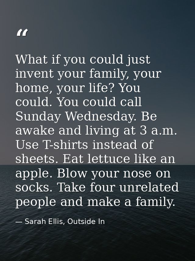 What if you could just invent your family, your home, your life? You could. You could call Sunday Wednesday. Be awake an — Sarah Ellis, Outside In