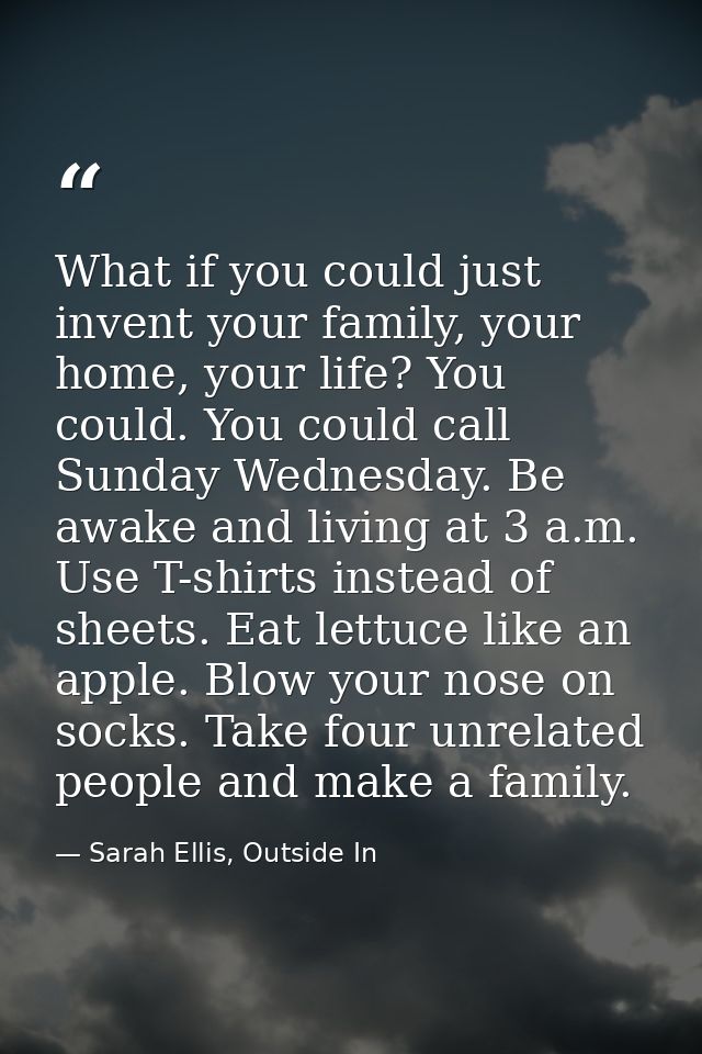 What if you could just invent your family, your home, your life? You could. You could call Sunday Wednesday. Be awake an — Sarah Ellis, Outside In