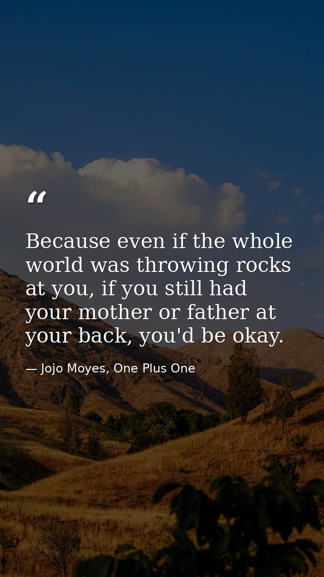 Because even if the whole world was throwing rocks at you, if you still had your mother or father at your back, you'd be — Jojo Moyes, One Plus One