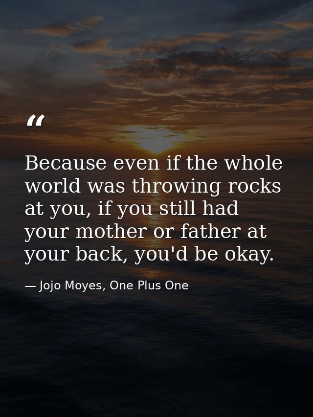 Because even if the whole world was throwing rocks at you, if you still had your mother or father at your back, you'd be — Jojo Moyes, One Plus One