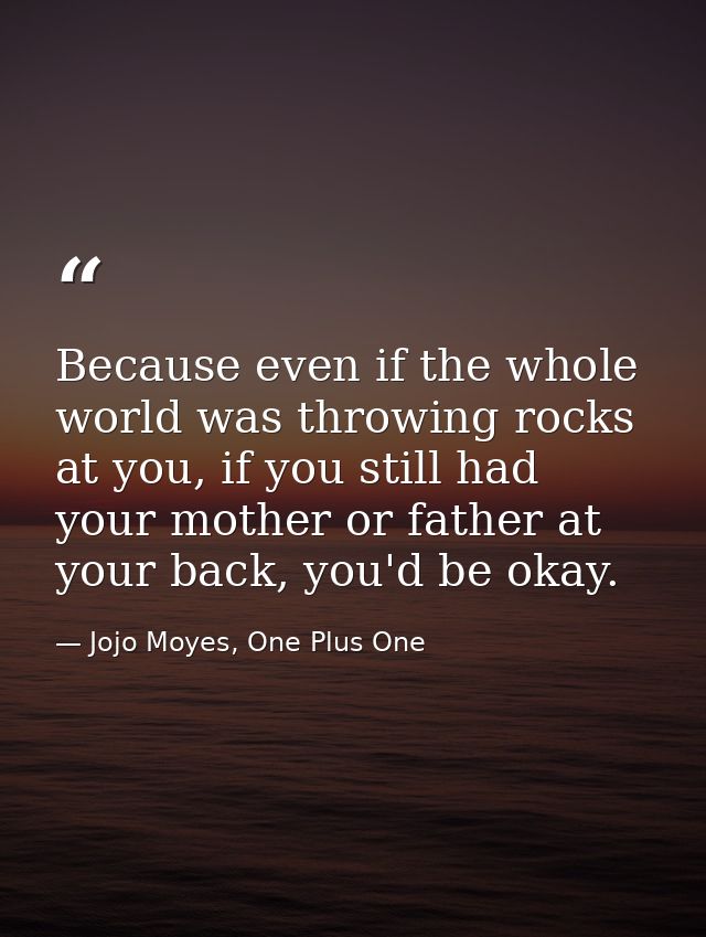 Because even if the whole world was throwing rocks at you, if you still had your mother or father at your back, you'd be — Jojo Moyes, One Plus One
