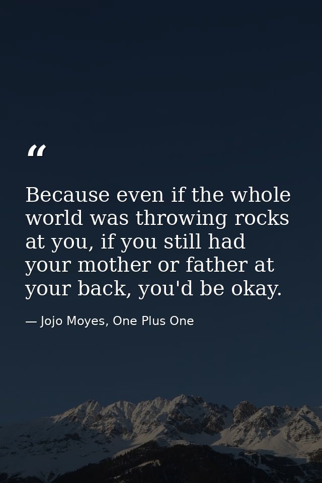 Because even if the whole world was throwing rocks at you, if you still had your mother or father at your back, you'd be — Jojo Moyes, One Plus One