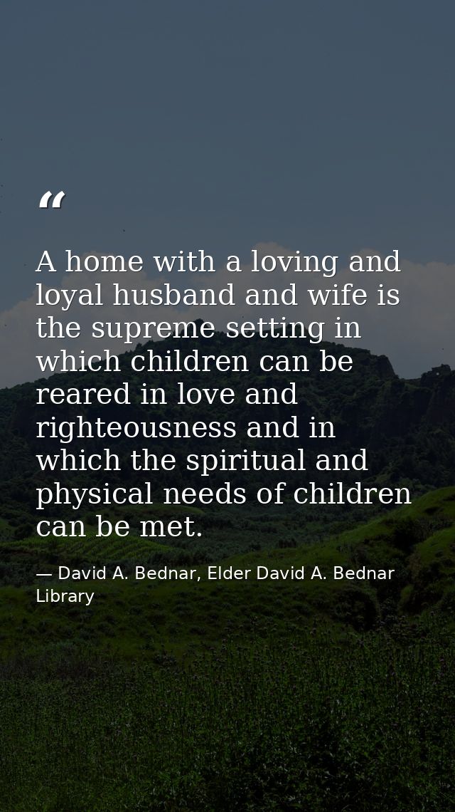 A home with a loving and loyal husband and wife is the supreme setting in which children can be reared in love and right — David A. Bednar, Elder David A. Bednar Library