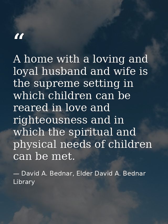 A home with a loving and loyal husband and wife is the supreme setting in which children can be reared in love and right — David A. Bednar, Elder David A. Bednar Library