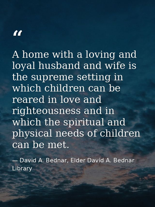A home with a loving and loyal husband and wife is the supreme setting in which children can be reared in love and right — David A. Bednar, Elder David A. Bednar Library