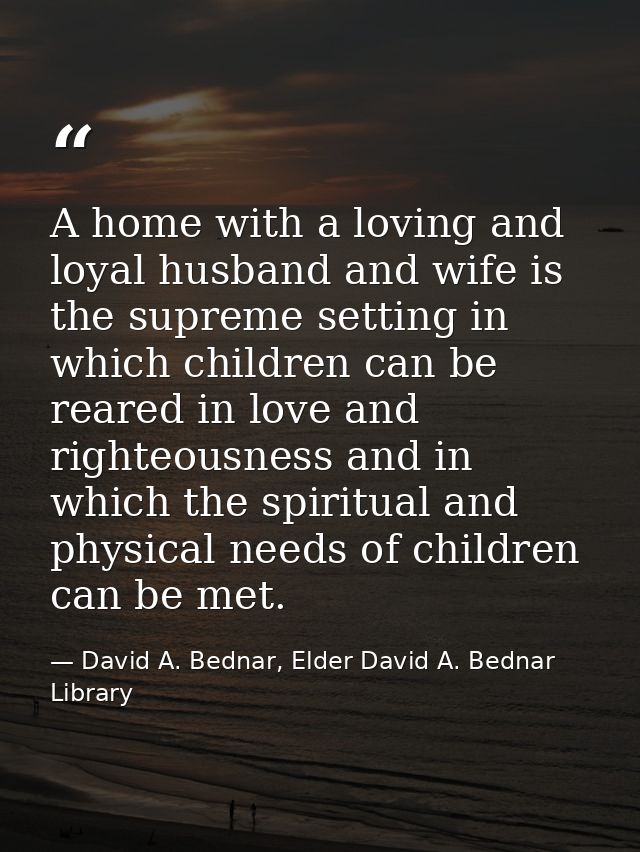 A home with a loving and loyal husband and wife is the supreme setting in which children can be reared in love and right — David A. Bednar, Elder David A. Bednar Library