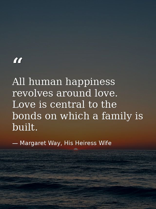 All human happiness revolves around love. Love is central to the bonds on which a family is built. — Margaret Way, His Heiress Wife