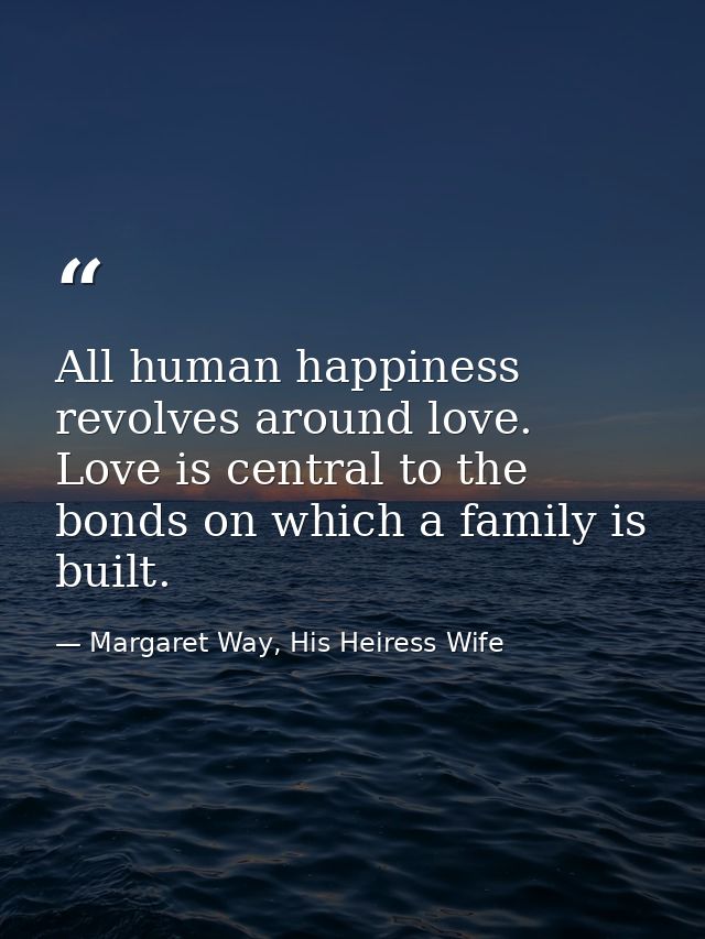 All human happiness revolves around love. Love is central to the bonds on which a family is built. — Margaret Way, His Heiress Wife