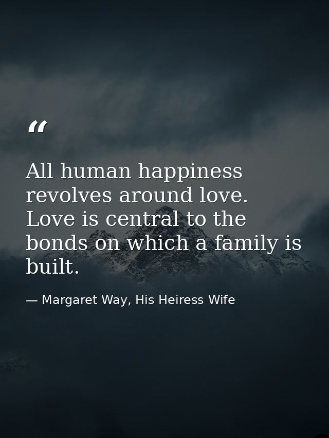 All human happiness revolves around love. Love is central to the bonds on which a family is built. — Margaret Way, His Heiress Wife