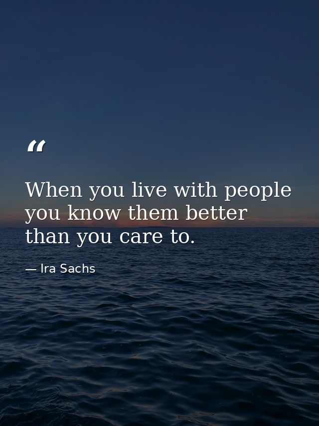When you live with people you know them better than you care to. — Ira Sachs