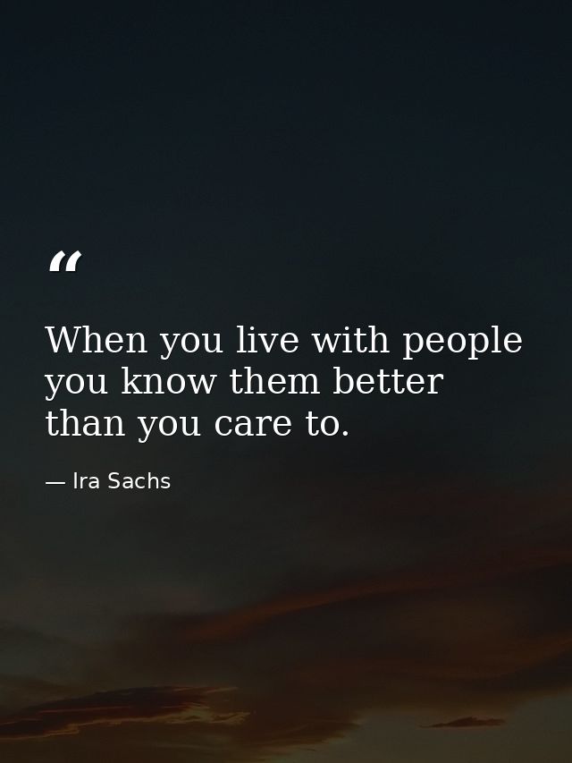 When you live with people you know them better than you care to. — Ira Sachs